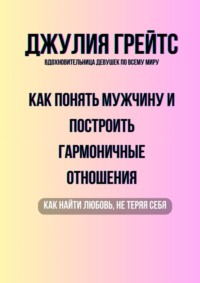 Как понять мужчину и построить гармоничные отношения. Как найти любовь, не теряя себя