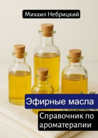 Эфирные масла. Справочник по ароматерапии