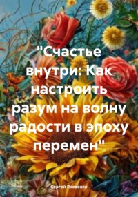 «Счастье внутри: Как настроить разум на волну радости в эпоху перемен»
