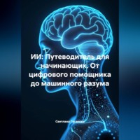 ИИ: Путеводитель для начинающих. От цифрового помощника до машинного разума.