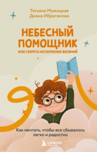 Небесный помощник, или Секреты исполнения желаний. Как мечтать, чтобы все сбывалось легко и радостно