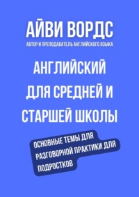Английский для средней и старшей школы. Основные темы для разговорной практики для подростков