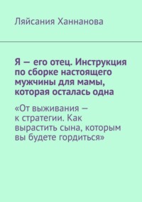 Я – его отец. Инструкция по сборке настоящего мужчины для мамы, которая осталась одна. «От выживания – к стратегии. Как вырастить сына, которым вы будете гордиться»