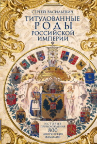 Титулованные роды Российской империи. История происхождения 800 дворянских фамилий