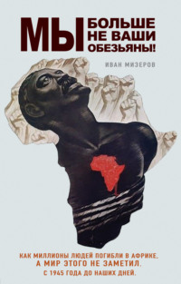 Мы больше не ваши обезьяны! Как миллионы людей погибли в Африке, а мир этого не заметил. С 1945 года до наших дней