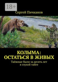 Колыма: остаться в живых. Таёжные были за десять лет в глухой тайге