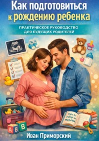 Как подготовиться к рождению ребенка. Практическое руководство для будущих родителей