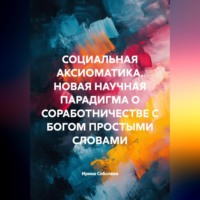 СОЦИАЛЬНАЯ АКСИОМАТИКА. НОВАЯ НАУЧНАЯ ПАРАДИГМА О СОРАБОТНИЧЕСТВЕ С БОГОМ ПРОСТЫМИ СЛОВАМИ