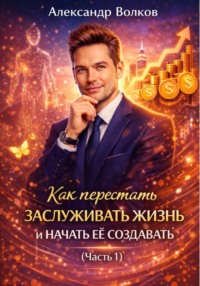Как перестать заслуживать жизнь и начать ее создавать (Часть 1)