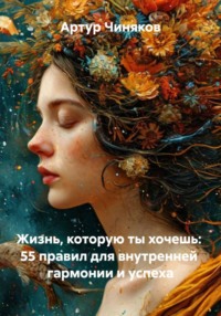 Жизнь, которую ты хочешь: 55 правил для внутренней гармонии и успеха
