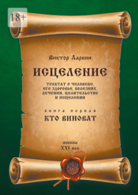 Исцеления. Трактат о человеке, его здоровье, болезнях, лечении, целительстве и исцелении. Книга первая. Кто виноват