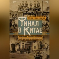 Финал в Китае. Возникновение, развитие и исчезновение белой эмиграции на Дальнем Востоке
