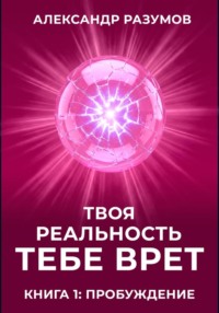Твоя Реальность Тебе Врет. Книга 1: Пробуждение
