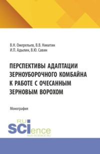 Перспективы адаптации зерноуборочного комбайна к работе с очесанным зерновым ворохом. (Аспирантура, Бакалавриат, Магистратура). Монография.