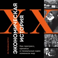 Экономическая история XX века. Как прогресс, кризисы и гениальные идеи изменили мир