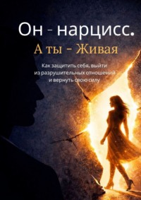 Он – нарцисс. А ты – живая. Как защитить себя, выйти из разрушительных отношений и вернуть свою силу