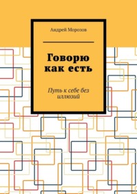 Говорю как есть. Путь к себе без иллюзий