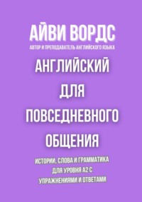 Английский для повседневного общения. Истории, слова и грамматика для уровня A2 с упражнениями и ответами