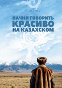 Начни говорить красиво на казахском. Фразеологизмы о внутреннем и внешнем: о душе, боли и нежности (пособие для продолжающих)
