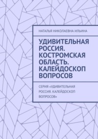 Удивительная Россия. Костромская область. Калейдоскоп вопросов. Серия «Удивительная Россия. Калейдоскоп вопросов»