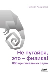 Не пугайся, это – физика! 800 оригинальных задач