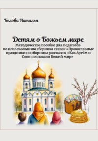 «Детям о Божьем мире». Методическое пособие для педагогов по использованию сборника сказок «Православные праздники» и сборника рассказов «Как Артём и Соня познавали Божий мир»