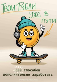 «Твои Рубли уже в пути. 300 способов дополнительно заработать»