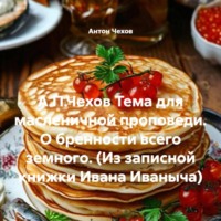 А.П.Чехов Тема для масленичной проповеди. О бренности всего земного. (Из записной книжки Ивана Иваныча)