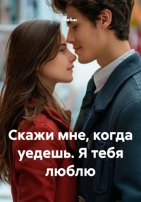 Скажи мне, когда уедешь. Я тебя люблю