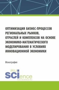 Оптимизация бизнес-процессов региональных рынков, отраслей и комплексов на основе экономико-математического моделирования в условиях инновационной экономики. (Аспирантура, Бакалавриат, Магистратура). Монография.