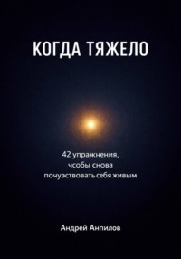 КОГДА ТЯЖЕЛО . 42 упражнения, чтобы снова почувствовать себя живым