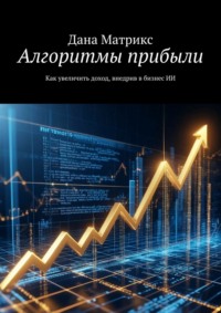 Алгоритмы прибыли. Как увеличить доход, внедрив в бизнес ИИ