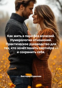 Как жить в паре без иллюзий. Нумерология отношений. Практическое руководство для тех, кто хочет понять партнёра – и сохранить себя.