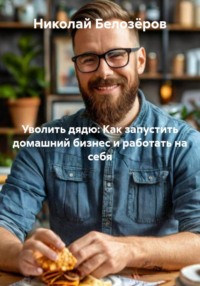 Уволить дядю: Как запустить домашний бизнес и работать на себя