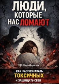 Люди, которые нас ломают: как распознавать токсичных и защищать себя