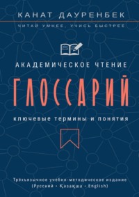 Академическое чтение. Ключевые термины и понятия: глоссарий. Трёхъязычное учебно-методическое издание (Русский • Қазақша • English)