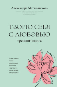 Творю себя с любовью. Тренинг-книга