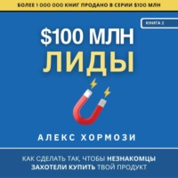 $100 млн Лиды: Как сделать так, чтобы незнакомцы захотели купить твой продукт.