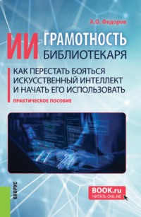 ИИ-грамотность библиотекаря. Как перестать бояться искусственный интеллект и начать его использовать. (Аспирантура, Бакалавриат, Магистратура, СПО). Практическое пособие.