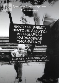 Никто не забыт, ничто не забыто: Легендарная родословная Михайленко! Книга памяти: Созвездие судеб сквозь время, историю и эхо эпох