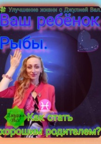 Рыбы. Как стать хорошим родителем для ребёнка Рыбы. Автор — Джулия Вал