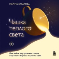 Чашка теплого света. Как найти внутреннюю опору и научиться беречь и ценить себя