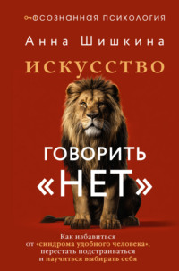 Искусство говорить «НЕТ». Как избавиться от синдрома «удобного человека», перестать подстраиваться и научиться выбирать себя