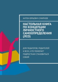 Настольная книга по концепции личностного самоопределения (ЛСО). Для педагогов, родителей и всех, кто помогает подросткам становиться собой