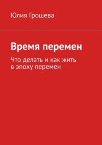 Время перемен. Что делать и как жить в эпоху перемен