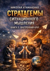 Стратагемы ситуационного мышления. Книга 5. Внутренний круг. 36 инструментов для управления людьми, которые от вас зависят