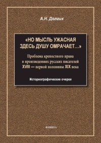 «Но мысль ужасная здесь душу омрачает…». Проблема крепостного права в произведениях русских писателей XVIII – первой половины XIX века. Историографические очерки