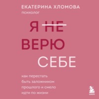 Я (не) верю себе. Как перестать быть заложником прошлого и смело идти по жизни