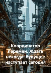 Координатор перемен. Ждать некогда: будущее наступает сегодня