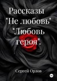 Рассказы   "Не любовь" "Любовь героя".